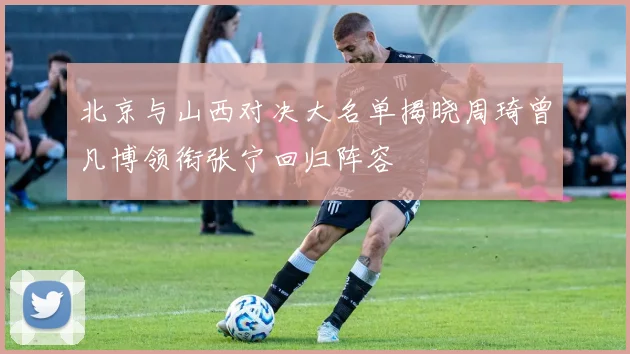 北京与山西对决大名单揭晓周琦曾凡博领衔张宁回归阵容