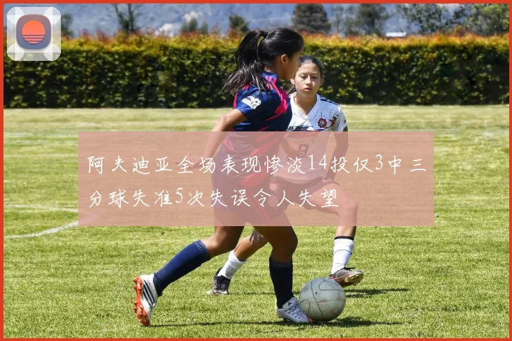 阿夫迪亚全场表现惨淡14投仅3中三分球失准5次失误令人失望