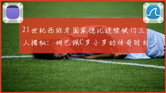 21世纪西班牙国家德比连续破门三人揭秘：姆巴佩C罗小罗的传奇时刻
