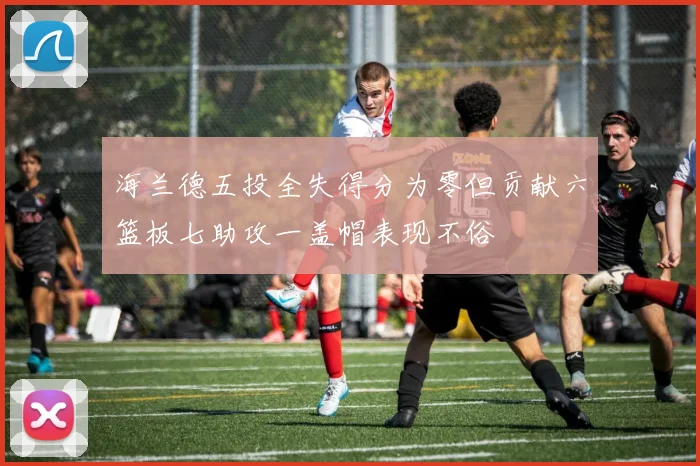 海兰德五投全失得分为零但贡献六篮板七助攻一盖帽表现不俗