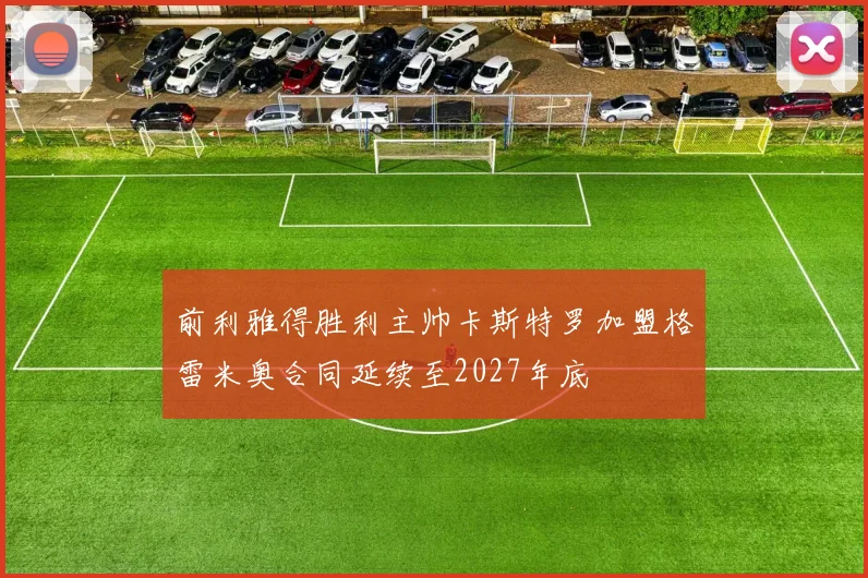 前利雅得胜利主帅卡斯特罗加盟格雷米奥合同延续至2027年底