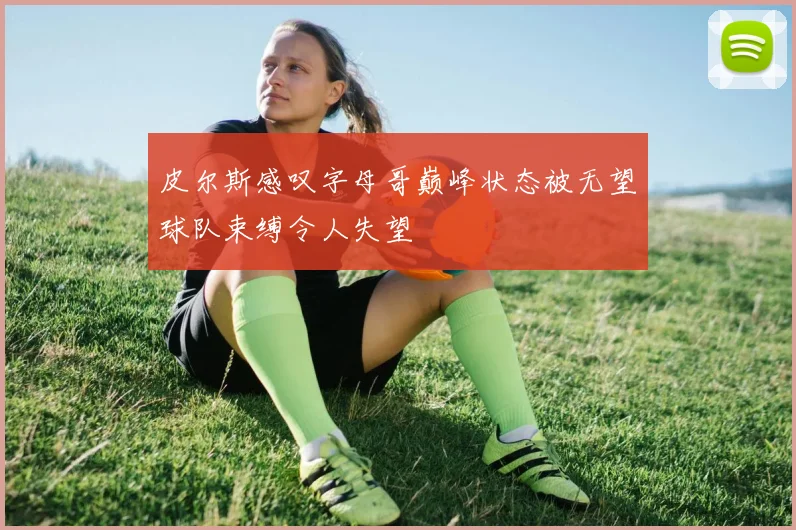 皮尔斯感叹字母哥巅峰状态被无望球队束缚令人失望