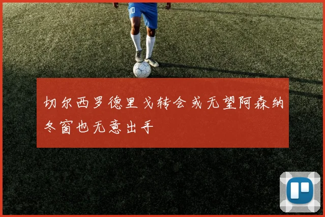 切尔西罗德里戈转会或无望阿森纳冬窗也无意出手