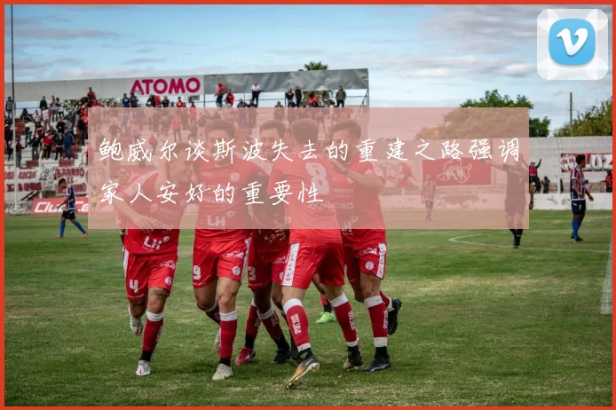 鲍威尔谈斯波失去的重建之路强调家人安好的重要性
