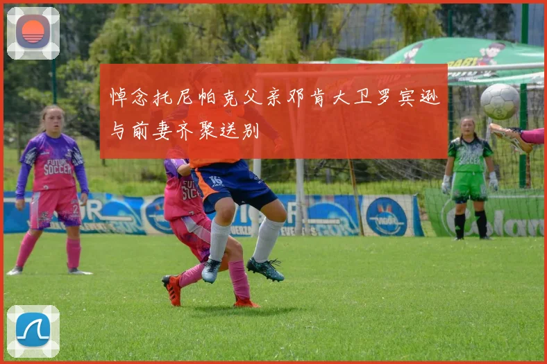 悼念托尼帕克父亲邓肯大卫罗宾逊与前妻齐聚送别