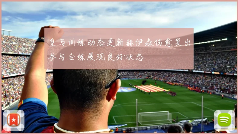 皇马训练动态更新赫伊森伤愈复出参与合练展现良好状态