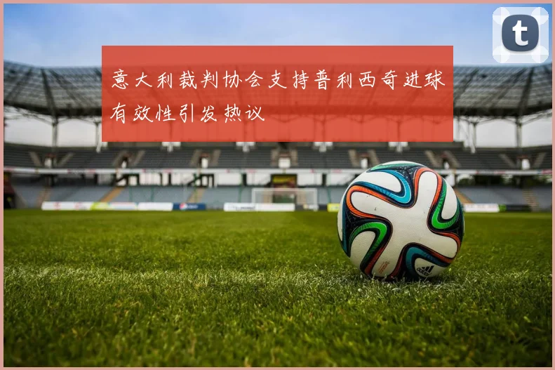 意大利裁判协会支持普利西奇进球有效性引发热议