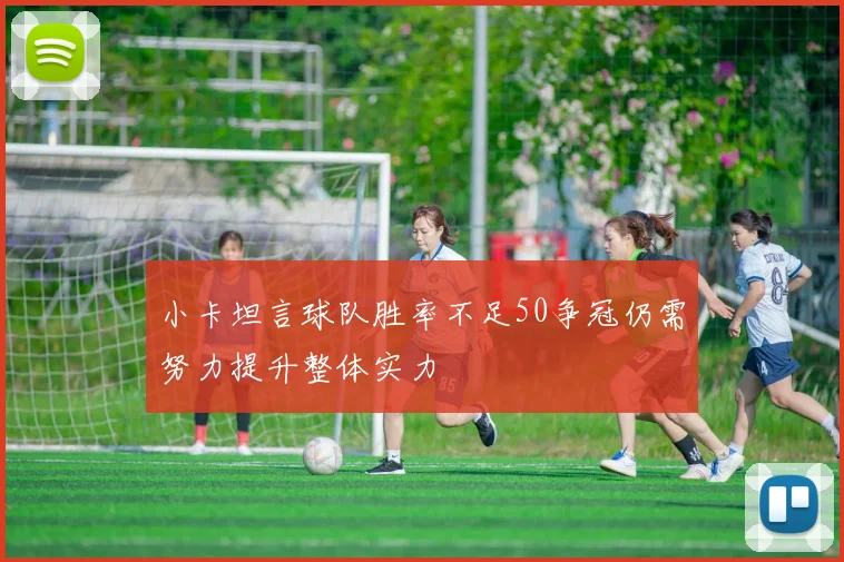 小卡坦言球队胜率不足50争冠仍需努力提升整体实力