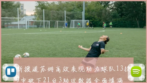 新援道苏姆高效表现助力球队13投9中砍下21分3助攻数据全面填满