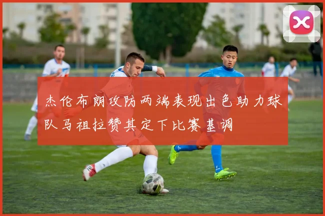 杰伦布朗攻防两端表现出色助力球队马祖拉赞其定下比赛基调
