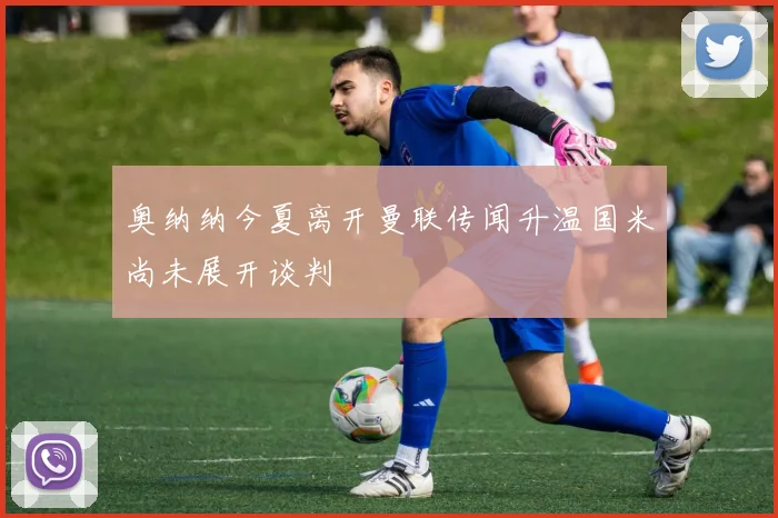 奥纳纳今夏离开曼联传闻升温国米尚未展开谈判