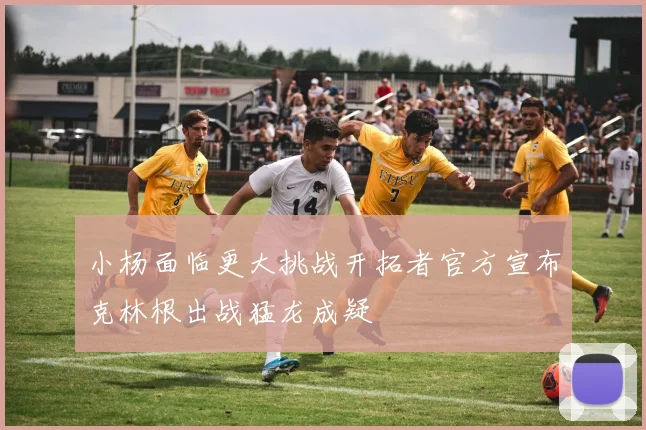 小杨面临更大挑战开拓者官方宣布克林根出战猛龙成疑
