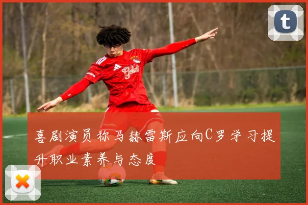 喜剧演员称马赫雷斯应向C罗学习提升职业素养与态度