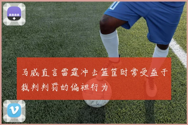 马威直言雷霆冲击篮筐时常受益于裁判判罚的偏袒行为