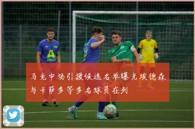 马竞中场引援候选名单曝光埃德森与卡萨多等多名球员在列