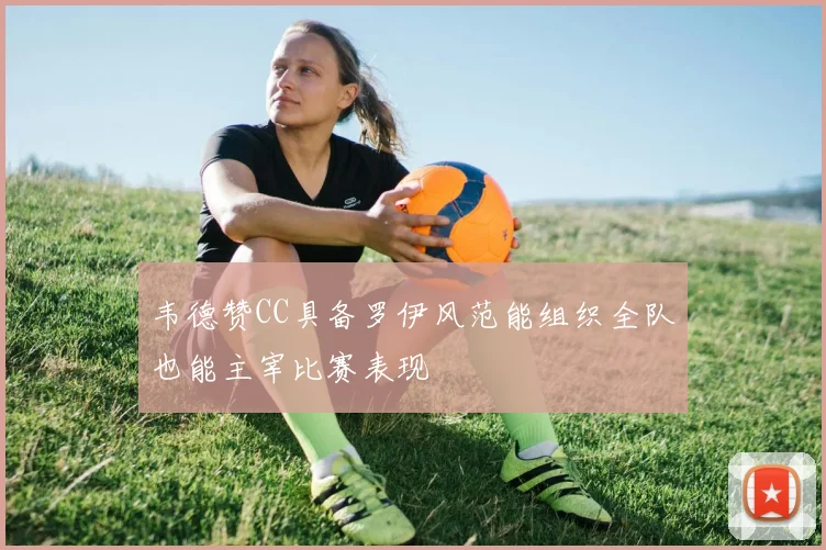 韦德赞CC具备罗伊风范能组织全队也能主宰比赛表现