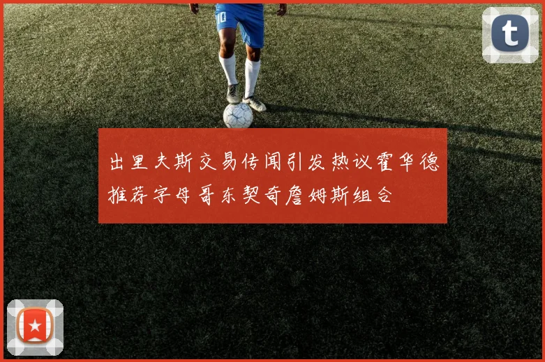 出里夫斯交易传闻引发热议霍华德推荐字母哥东契奇詹姆斯组合