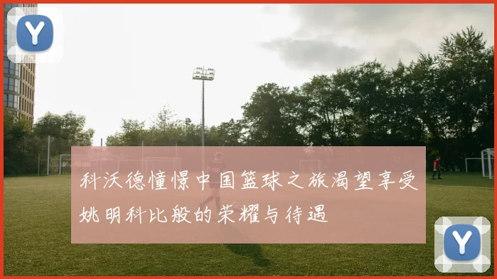 科沃德憧憬中国篮球之旅渴望享受姚明科比般的荣耀与待遇