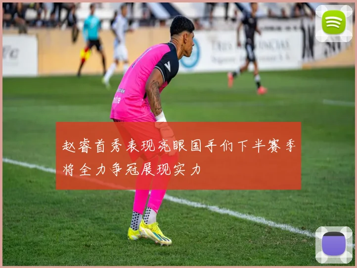 赵睿首秀表现亮眼国手们下半赛季将全力争冠展现实力
