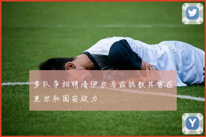 多队争相聘请伊尔马兹执教其曾在里尔和国安效力