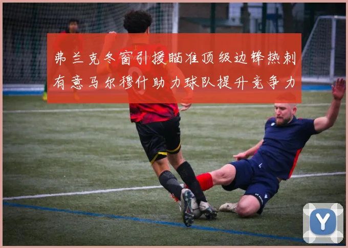 弗兰克冬窗引援瞄准顶级边锋热刺有意马尔穆什助力球队提升竞争力