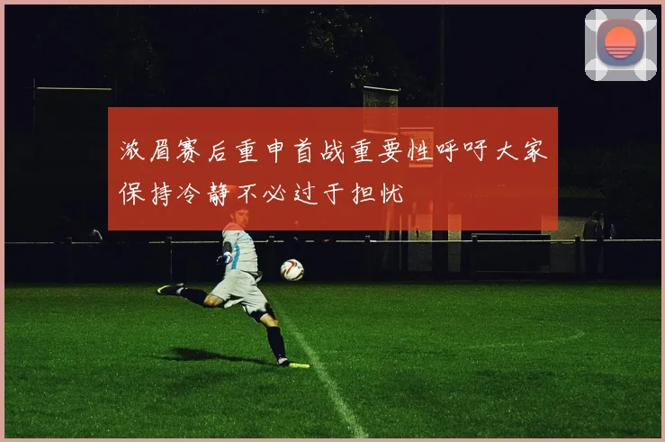 浓眉赛后重申首战重要性呼吁大家保持冷静不必过于担忧