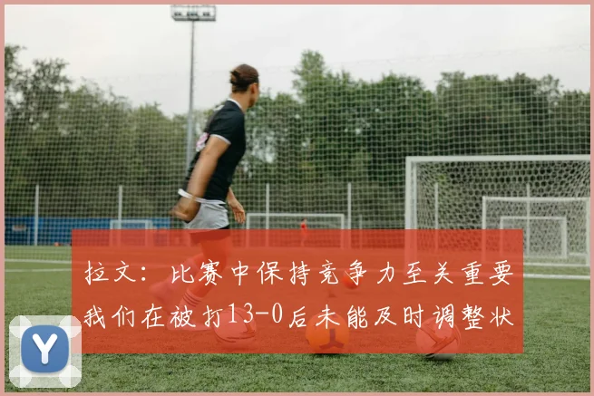 拉文：比赛中保持竞争力至关重要我们在被打13-0后未能及时调整状态