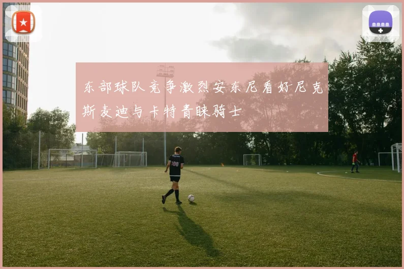 东部球队竞争激烈安东尼看好尼克斯麦迪与卡特青睐骑士