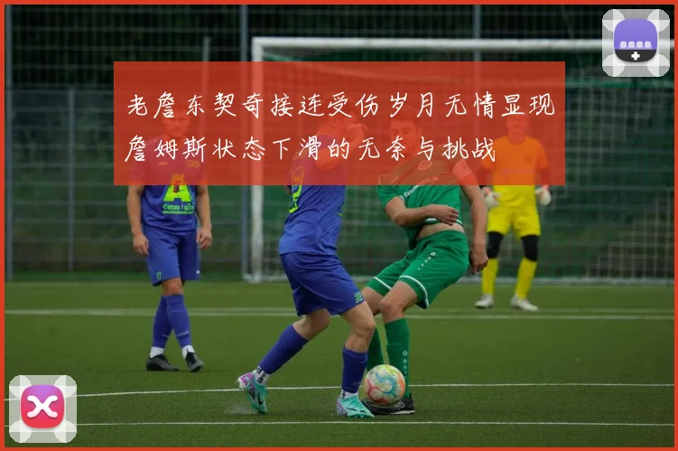 老詹东契奇接连受伤岁月无情显现詹姆斯状态下滑的无奈与挑战