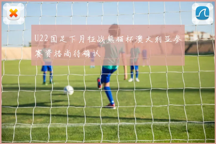U22国足下月征战熊猫杯澳大利亚参赛资格尚待确认