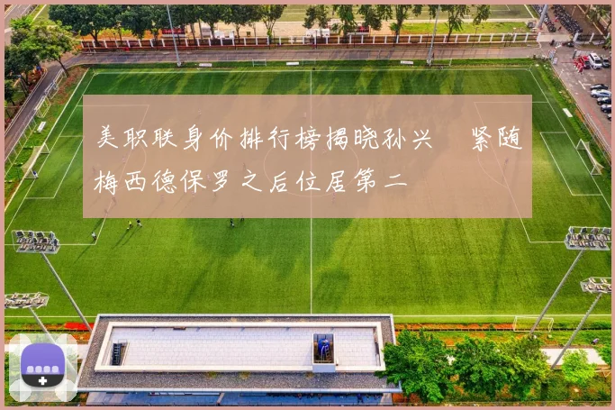 美职联身价排行榜揭晓孙兴慜紧随梅西德保罗之后位居第二