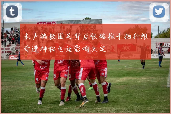 米卢执教国足背后张路推手扬科维奇遭神秘电话影响决定