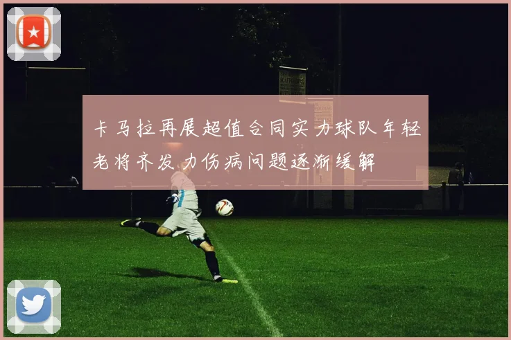 卡马拉再展超值合同实力球队年轻老将齐发力伤病问题逐渐缓解