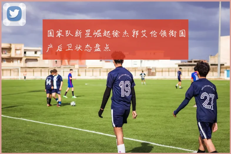 国家队新星崛起徐杰郭艾伦领衔国产后卫状态盘点