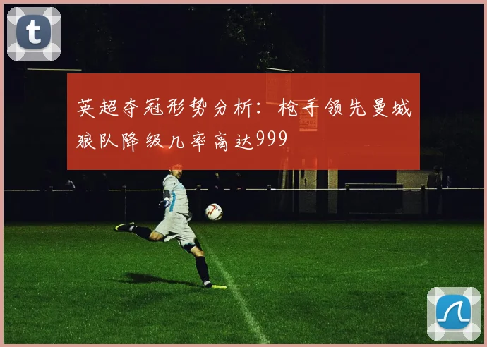 英超夺冠形势分析：枪手领先曼城狼队降级几率高达999