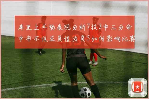 库里上半场表现分析7投3中三分命中率不佳正负值为负5如何影响比赛走势